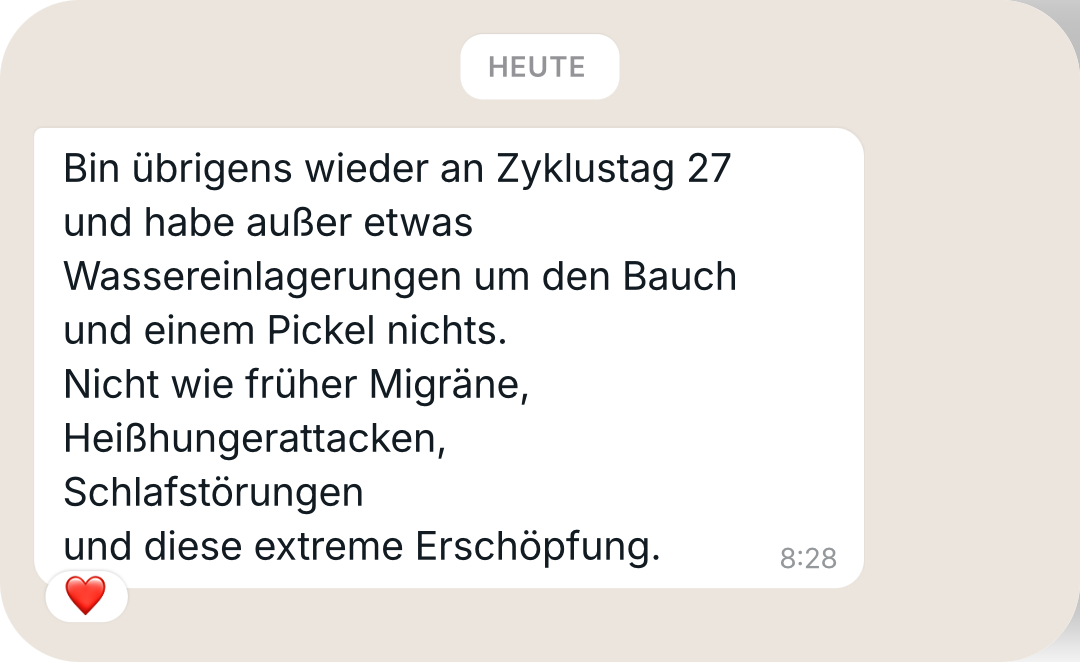 Nachricht von Ina M.: An Zyklustag 27 erlebt sie kaum noch die früheren Beschwerden wie Migräne, Heißhunger und Erschöpfung.